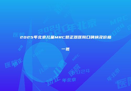 2025年北京儿童MRC矫正器医院口碑榜及价格一览