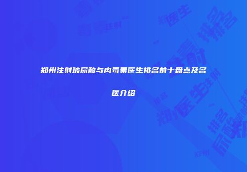 郑州注射玻尿酸与肉毒素医生排名前十盘点及名医介绍