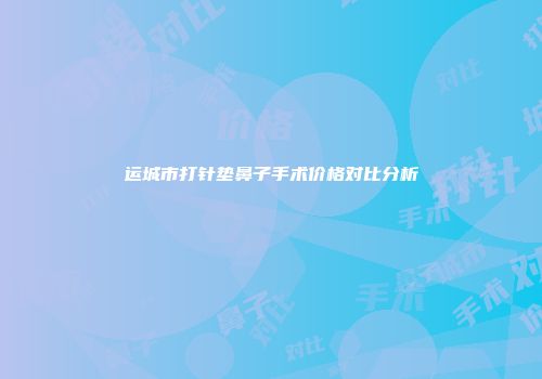 运城市打针垫鼻子手术价格对比分析