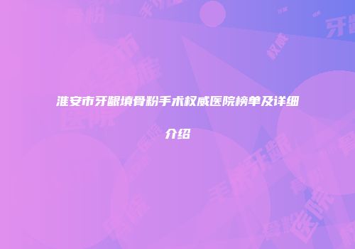 淮安市牙龈填骨粉手术权威医院榜单及详细介绍