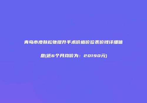 青岛市皮肤松弛提升手术价格价位表价钱详细信息(近6个月均价为：20190元)
