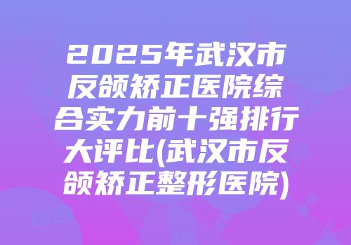 2025年武汉市反颌矫正医院综合实力前十强排行大评比(武汉市反颌矫正整形医院)