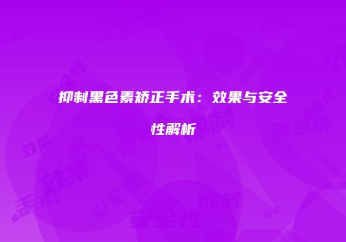 抑制黑色素矫正手术：效果与安全性解析