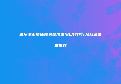 哈尔滨市膨体隆鼻整形医院口碑排行及知名医生推荐
