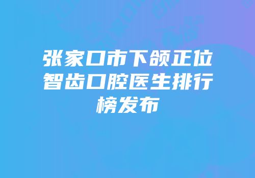张家口市下颌正位智齿口腔医生排行榜发布