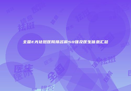 全国E光祛斑医院排名前50强及医生信息汇总