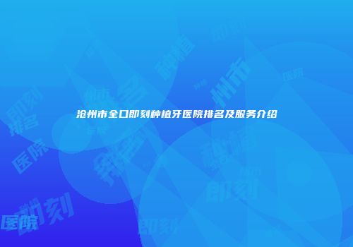 沧州市全口即刻种植牙医院排名及服务介绍
