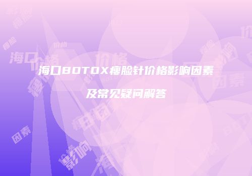 海口BOTOX瘦脸针价格影响因素及常见疑问解答