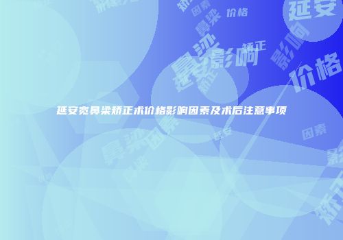 延安宽鼻梁矫正术价格影响因素及术后注意事项