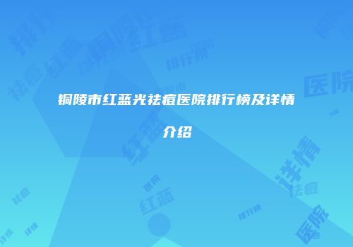 铜陵市红蓝光祛痘医院排行榜及详情介绍
