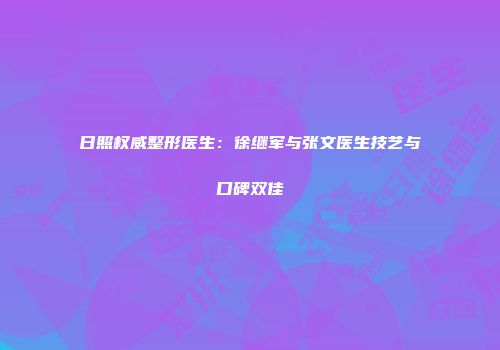 日照权威整形医生：徐继军与张文医生技艺与口碑双佳