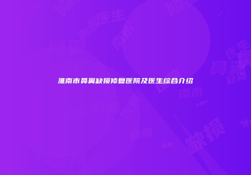 淮南市鼻翼缺损修复医院及医生综合介绍
