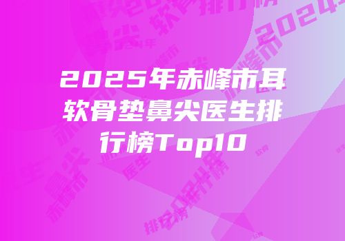 2025年赤峰市耳软骨垫鼻尖医生排行榜Top10