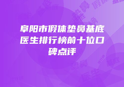 阜阳市假体垫鼻基底医生排行榜前十位口碑点评