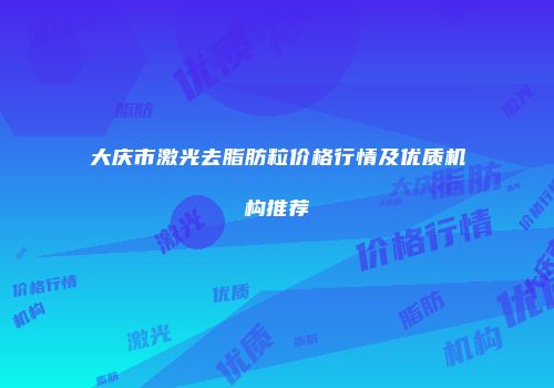 大庆市激光去脂肪粒价格行情及优质机构推荐