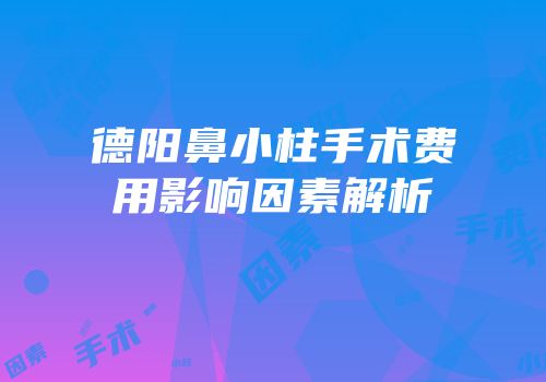 德阳鼻小柱手术费用影响因素解析