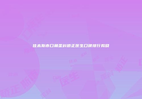 佳木斯市口角歪斜矫正医生口碑排行揭晓