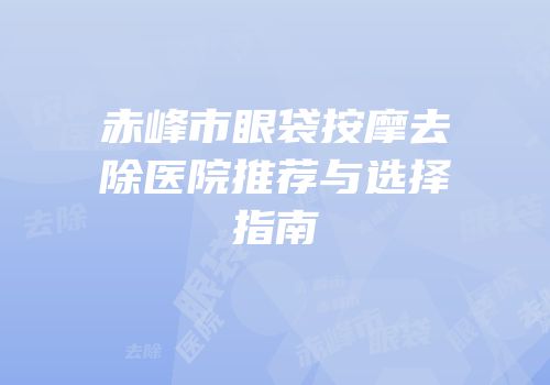 赤峰市眼袋按摩去除医院推荐与选择指南