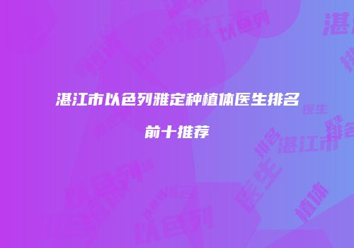 湛江市以色列雅定种植体医生排名前十推荐