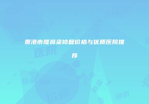 贵港市隆鼻梁修复价格与优质医院推荐
