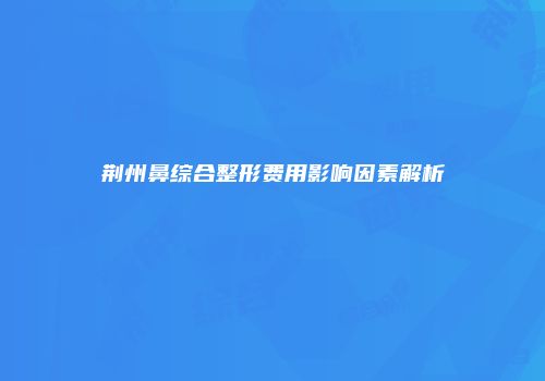 荆州鼻综合整形费用影响因素解析