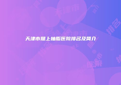 天津市腿上抽脂医院排名及简介