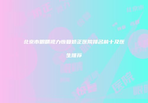 北京市眼睛视力恢复矫正医院排名前十及医生推荐