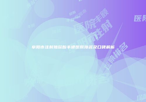 阜阳市注射玻尿酸丰额医院排名及口碑解析