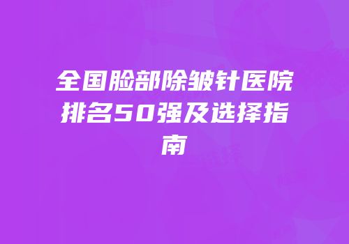 全国脸部除皱针医院排名50强及选择指南