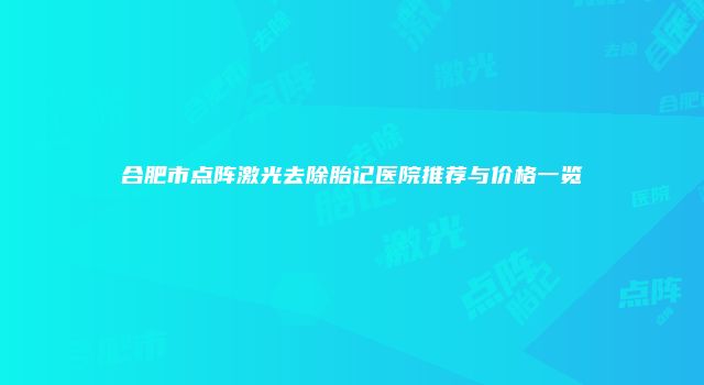 合肥市点阵激光去除胎记医院推荐与价格一览