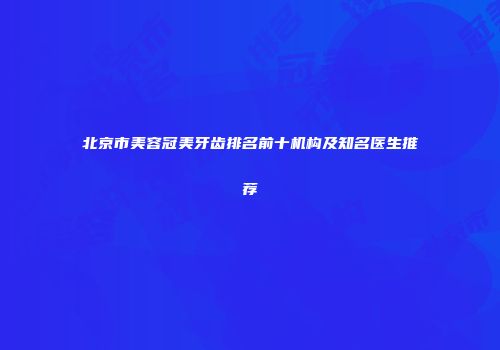 北京市美容冠美牙齿排名前十机构及知名医生推荐
