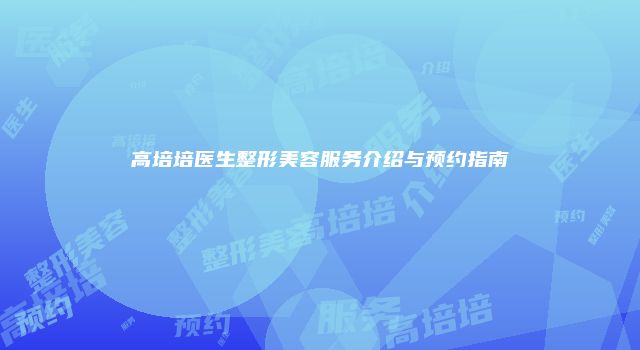 高培培医生整形美容服务介绍与预约指南