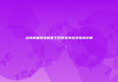 台州市面部注射垫下巴医生排名及情况详解