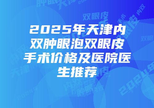 2025年天津内双肿眼泡双眼皮手术价格及医院医生推荐