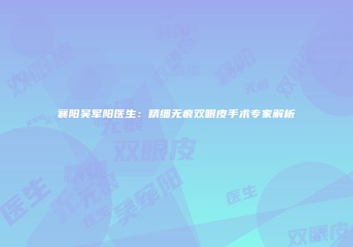 襄阳吴军阳医生：精细无痕双眼皮手术专家解析