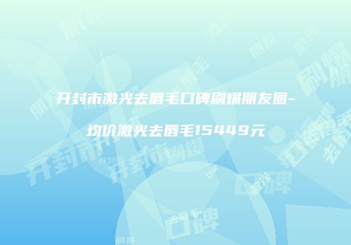 开封市激光去唇毛口碑刷爆朋友圈-均价激光去唇毛15449元