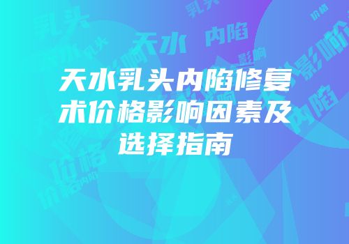 天水乳头内陷修复术价格影响因素及选择指南
