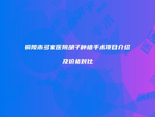 铜陵市多家医院胡子种植手术项目介绍及价格对比