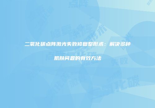 二氧化碳点阵激光失败修复整形术：解决多种肌肤问题的有效方法