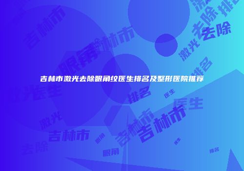 吉林市激光去除眼角纹医生排名及整形医院推荐