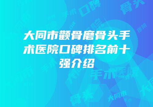 大同市颧骨磨骨头手术医院口碑排名前十强介绍