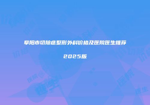 阜阳市切除痣整形外科价格及医院医生推荐2025版