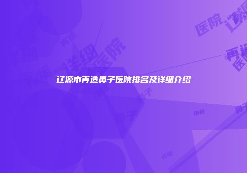 辽源市再造鼻子医院排名及详细介绍