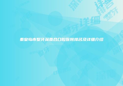 秦皇岛市整牙深覆合口腔医院排名及详细介绍
