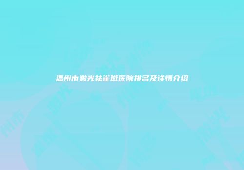 温州市激光祛雀斑医院排名及详情介绍