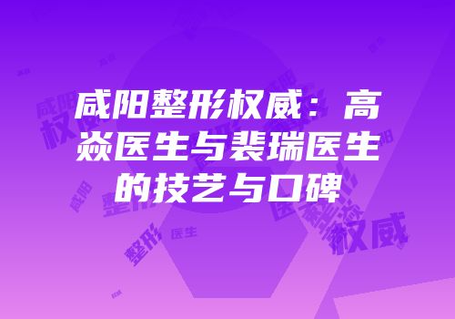 咸阳整形权威：高焱医生与裴瑞医生的技艺与口碑
