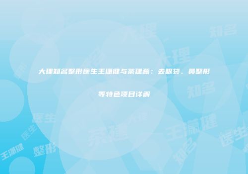 大理知名整形医生王潇健与茶建燕：去眼袋、鼻整形等特色项目详解