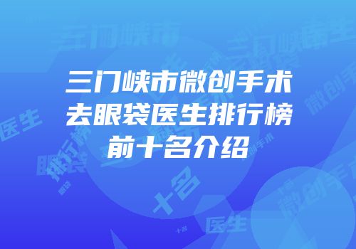 三门峡市微创手术去眼袋医生排行榜前十名介绍