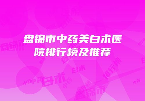 盘锦市中药美白术医院排行榜及推荐