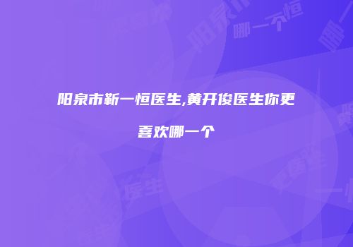 阳泉市靳一恒医生,黄开俊医生你更喜欢哪一个